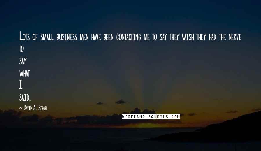 David A. Siegel Quotes: Lots of small business men have been contacting me to say they wish they had the nerve to say what I said.