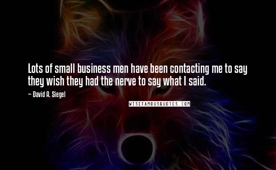David A. Siegel Quotes: Lots of small business men have been contacting me to say they wish they had the nerve to say what I said.
