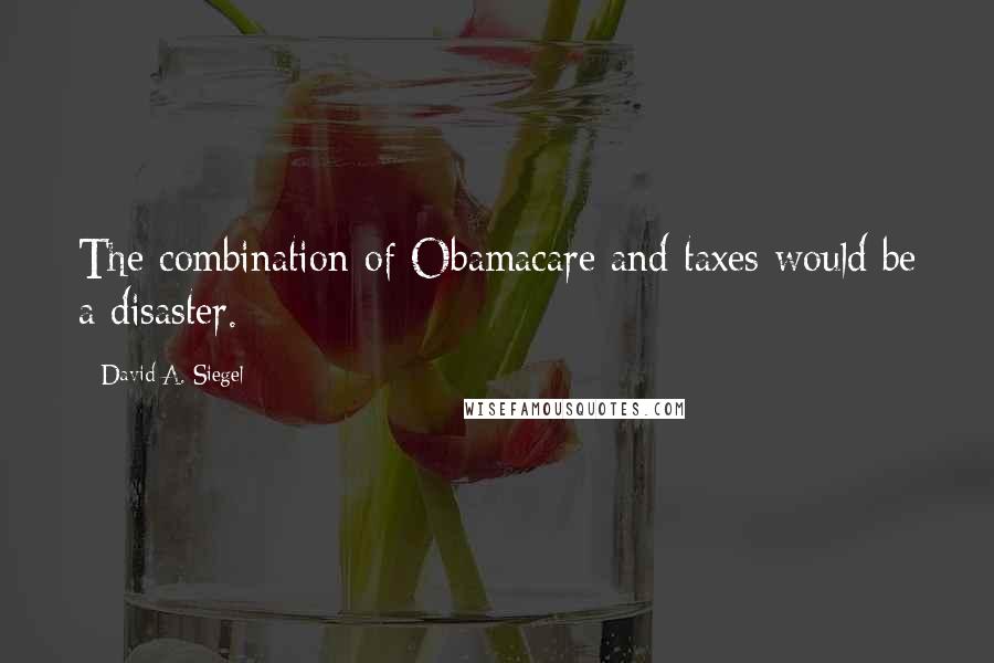 David A. Siegel Quotes: The combination of Obamacare and taxes would be a disaster.