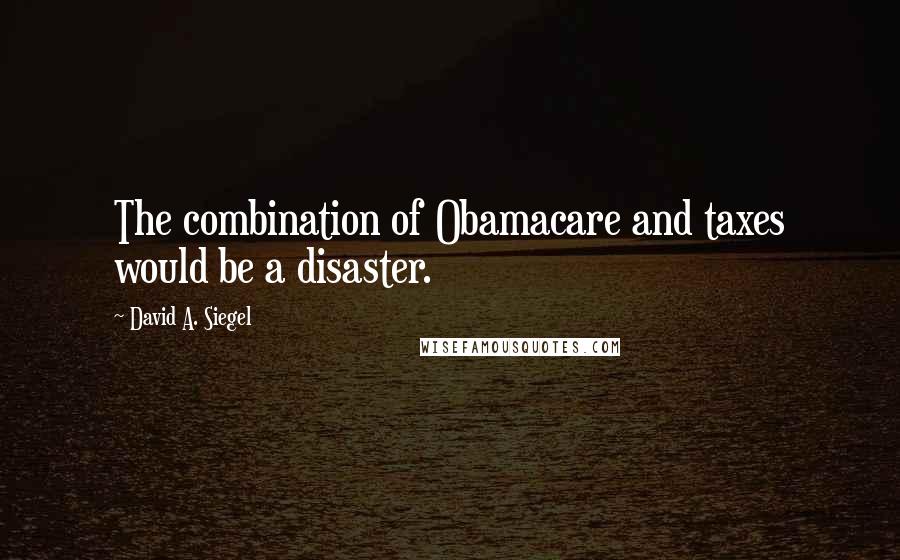 David A. Siegel Quotes: The combination of Obamacare and taxes would be a disaster.
