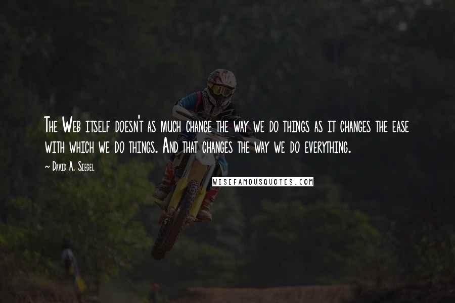 David A. Siegel Quotes: The Web itself doesn't as much change the way we do things as it changes the ease with which we do things. And that changes the way we do everything.