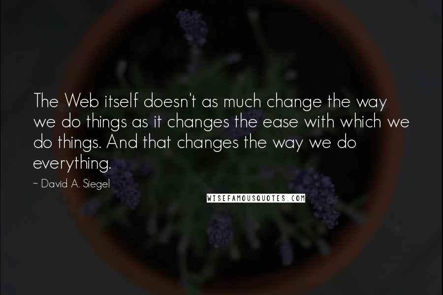 David A. Siegel Quotes: The Web itself doesn't as much change the way we do things as it changes the ease with which we do things. And that changes the way we do everything.