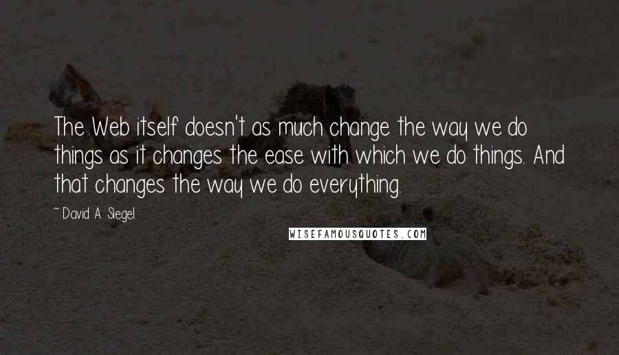 David A. Siegel Quotes: The Web itself doesn't as much change the way we do things as it changes the ease with which we do things. And that changes the way we do everything.