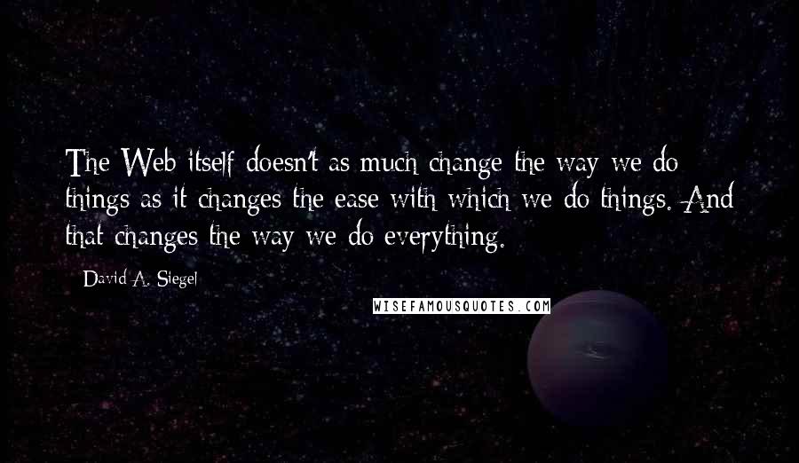 David A. Siegel Quotes: The Web itself doesn't as much change the way we do things as it changes the ease with which we do things. And that changes the way we do everything.