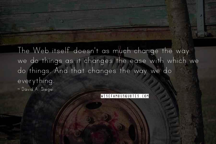 David A. Siegel Quotes: The Web itself doesn't as much change the way we do things as it changes the ease with which we do things. And that changes the way we do everything.