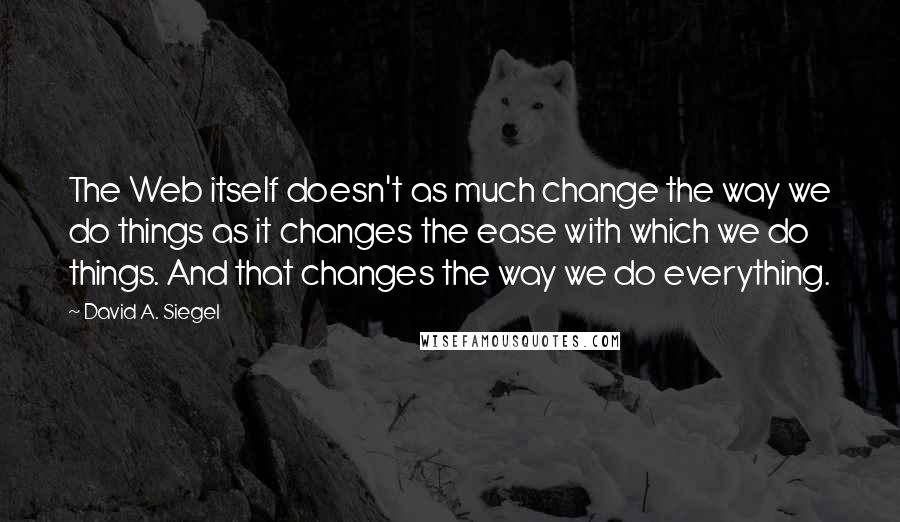 David A. Siegel Quotes: The Web itself doesn't as much change the way we do things as it changes the ease with which we do things. And that changes the way we do everything.