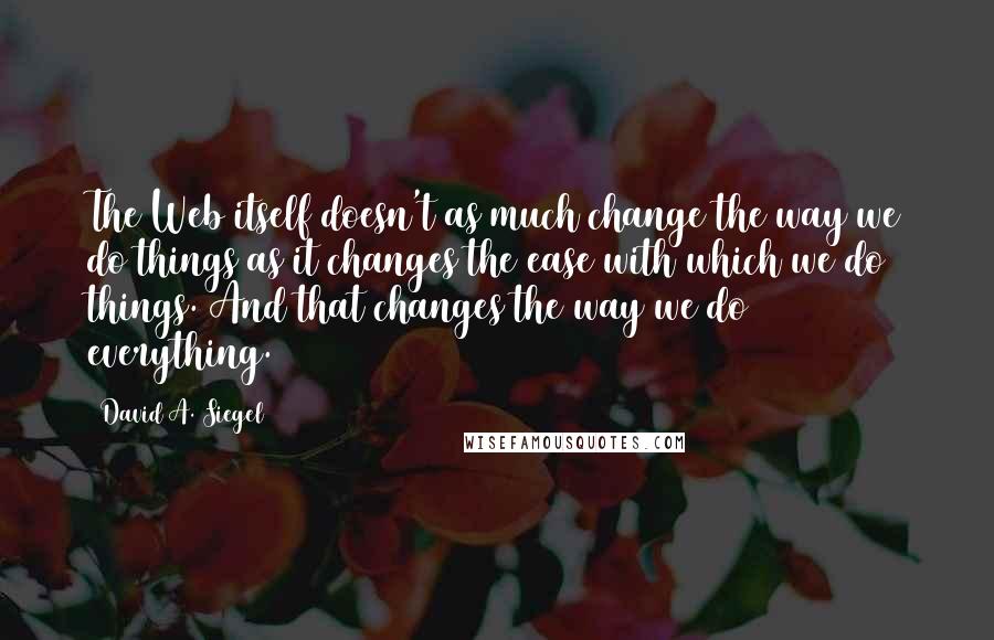 David A. Siegel Quotes: The Web itself doesn't as much change the way we do things as it changes the ease with which we do things. And that changes the way we do everything.