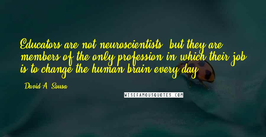 David A. Sousa Quotes: Educators are not neuroscientists, but they are members of the only profession in which their job is to change the human brain every day.
