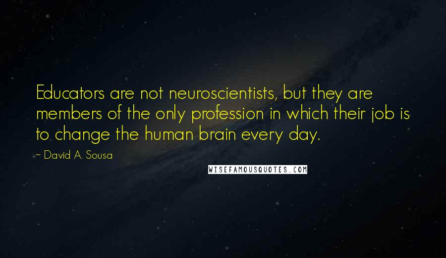 David A. Sousa Quotes: Educators are not neuroscientists, but they are members of the only profession in which their job is to change the human brain every day.