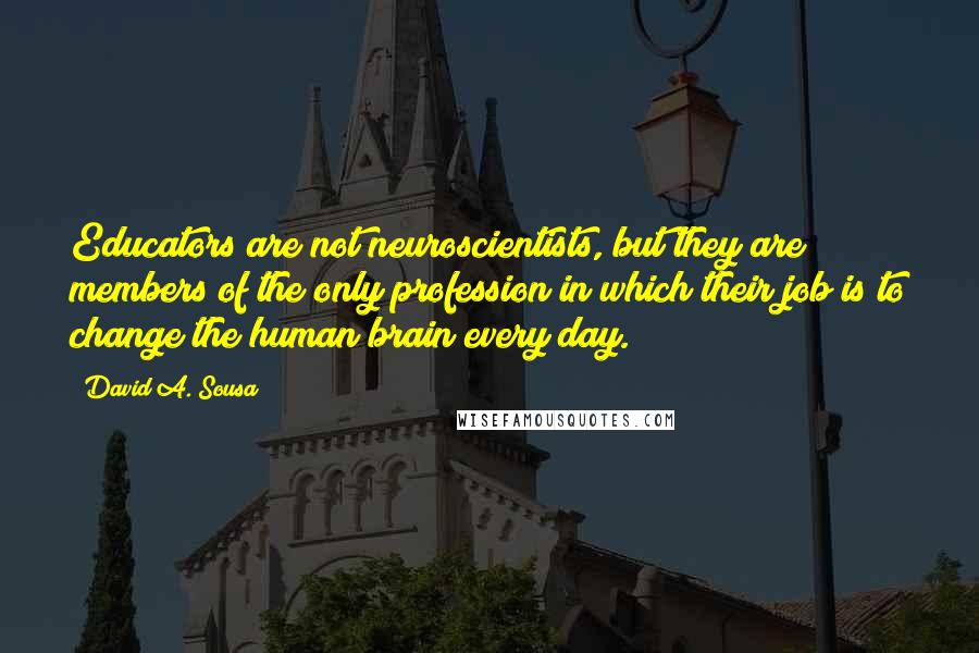 David A. Sousa Quotes: Educators are not neuroscientists, but they are members of the only profession in which their job is to change the human brain every day.