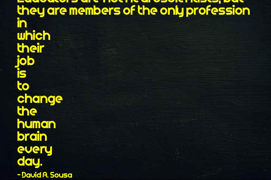 David A. Sousa Quotes: Educators are not neuroscientists, but they are members of the only profession in which their job is to change the human brain every day.