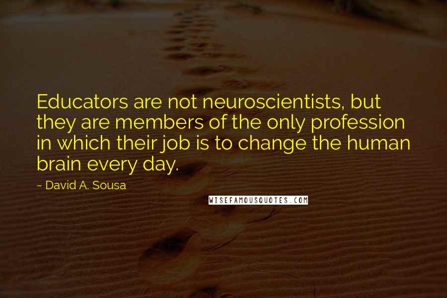 David A. Sousa Quotes: Educators are not neuroscientists, but they are members of the only profession in which their job is to change the human brain every day.