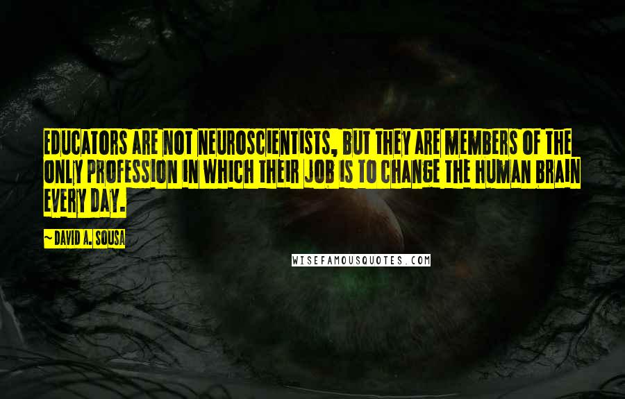 David A. Sousa Quotes: Educators are not neuroscientists, but they are members of the only profession in which their job is to change the human brain every day.