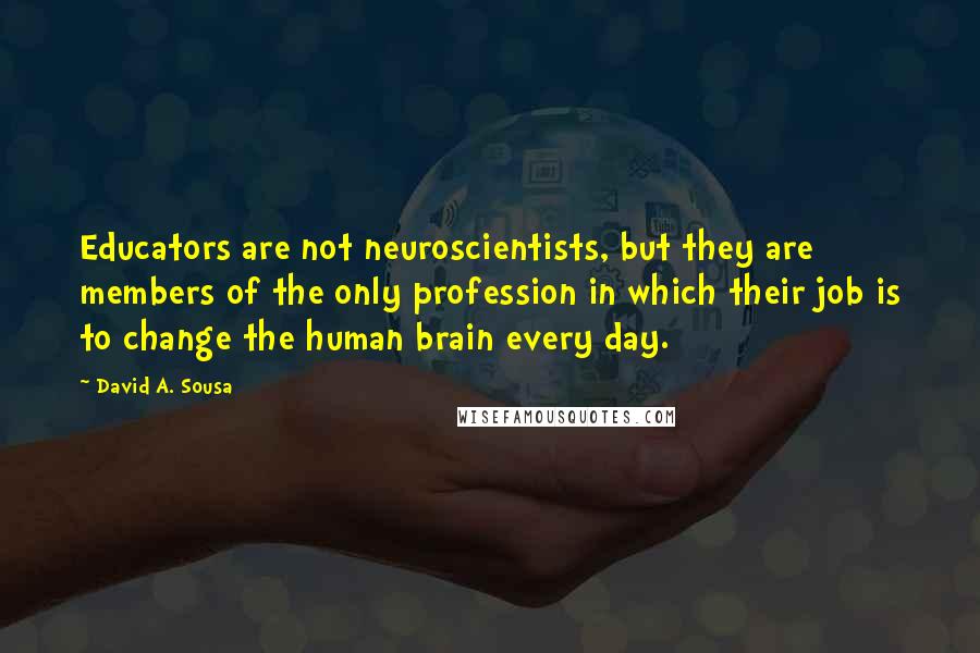 David A. Sousa Quotes: Educators are not neuroscientists, but they are members of the only profession in which their job is to change the human brain every day.