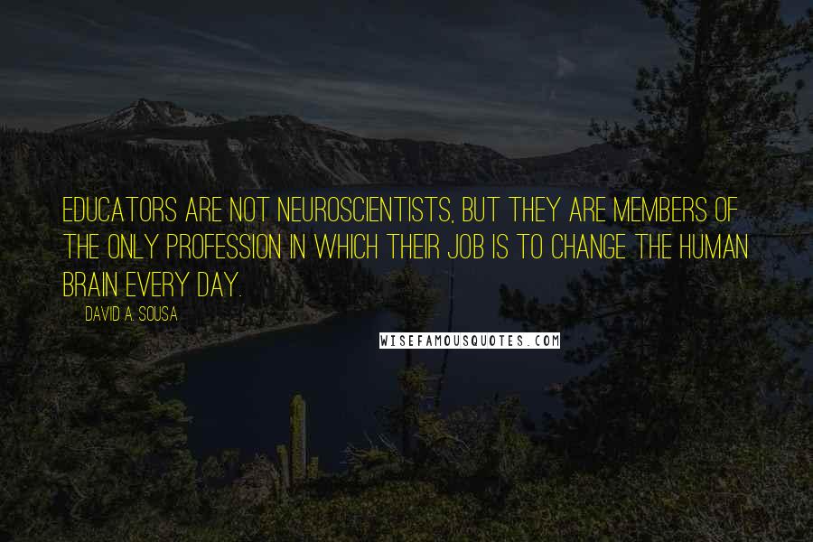 David A. Sousa Quotes: Educators are not neuroscientists, but they are members of the only profession in which their job is to change the human brain every day.