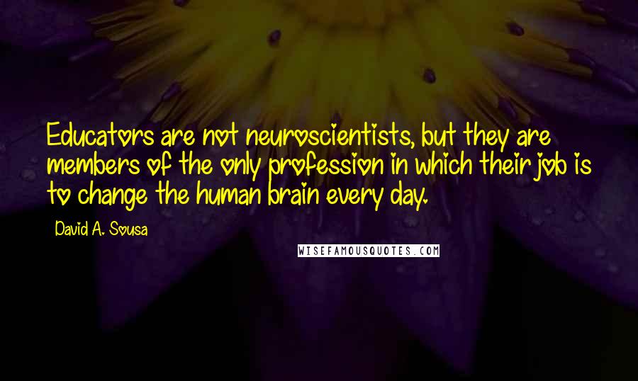 David A. Sousa Quotes: Educators are not neuroscientists, but they are members of the only profession in which their job is to change the human brain every day.