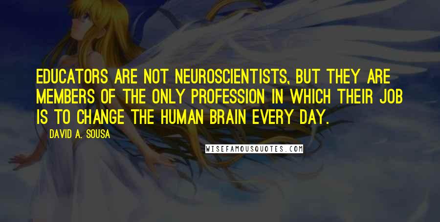 David A. Sousa Quotes: Educators are not neuroscientists, but they are members of the only profession in which their job is to change the human brain every day.