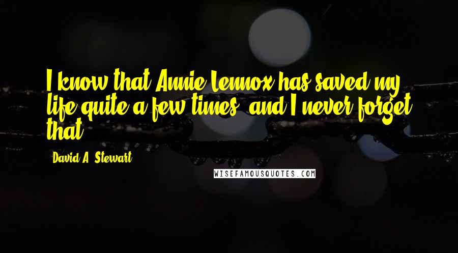 David A. Stewart Quotes: I know that Annie Lennox has saved my life quite a few times, and I never forget that.