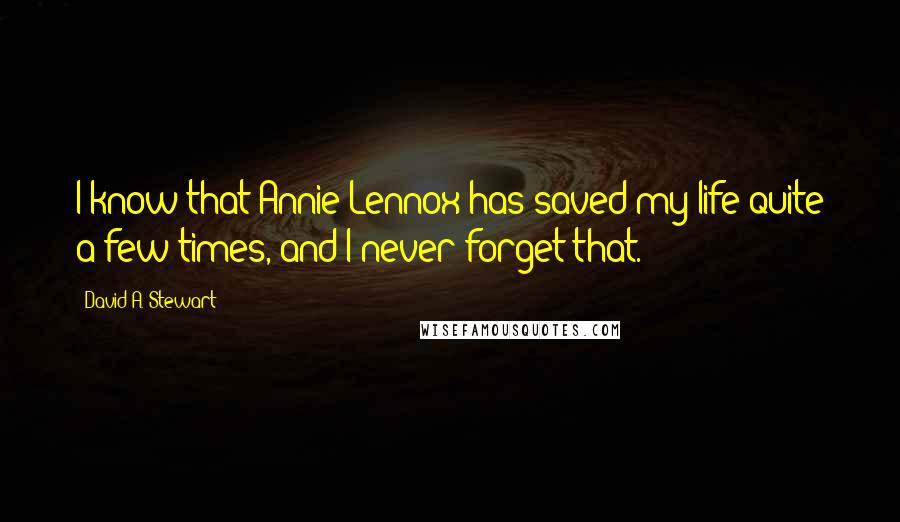David A. Stewart Quotes: I know that Annie Lennox has saved my life quite a few times, and I never forget that.