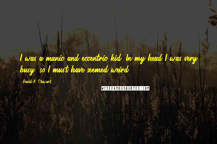 David A. Stewart Quotes: I was a manic and eccentric kid. In my head I was very busy, so I must have seemed weird.