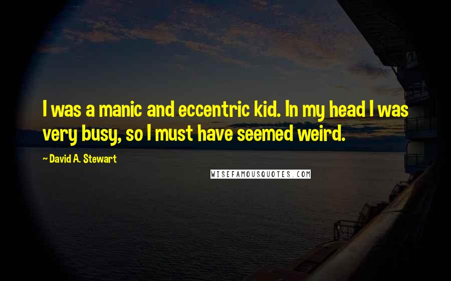 David A. Stewart Quotes: I was a manic and eccentric kid. In my head I was very busy, so I must have seemed weird.