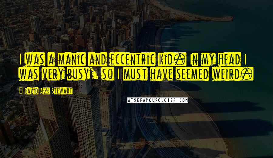 David A. Stewart Quotes: I was a manic and eccentric kid. In my head I was very busy, so I must have seemed weird.