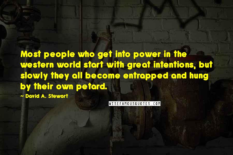 David A. Stewart Quotes: Most people who get into power in the western world start with great intentions, but slowly they all become entrapped and hung by their own petard.