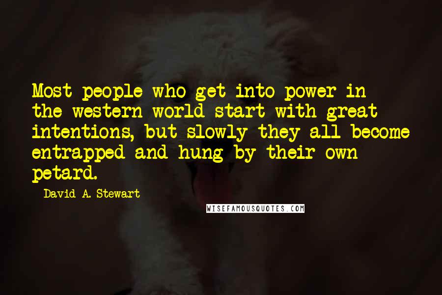 David A. Stewart Quotes: Most people who get into power in the western world start with great intentions, but slowly they all become entrapped and hung by their own petard.