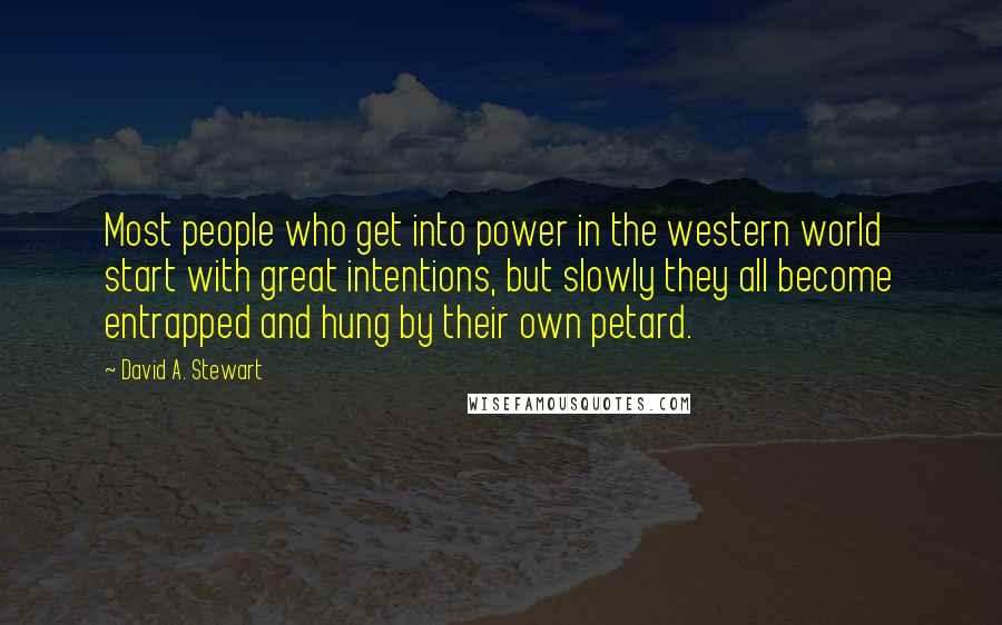 David A. Stewart Quotes: Most people who get into power in the western world start with great intentions, but slowly they all become entrapped and hung by their own petard.