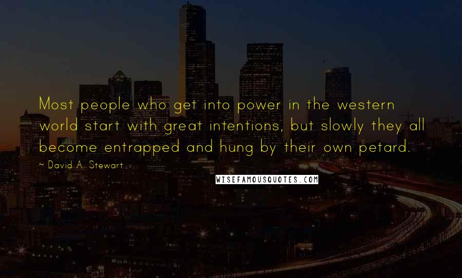 David A. Stewart Quotes: Most people who get into power in the western world start with great intentions, but slowly they all become entrapped and hung by their own petard.