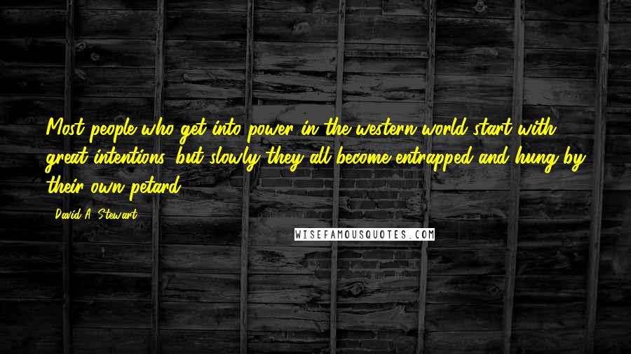 David A. Stewart Quotes: Most people who get into power in the western world start with great intentions, but slowly they all become entrapped and hung by their own petard.