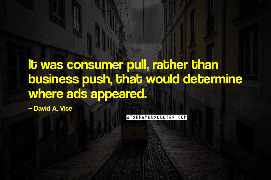 David A. Vise Quotes: It was consumer pull, rather than business push, that would determine where ads appeared.