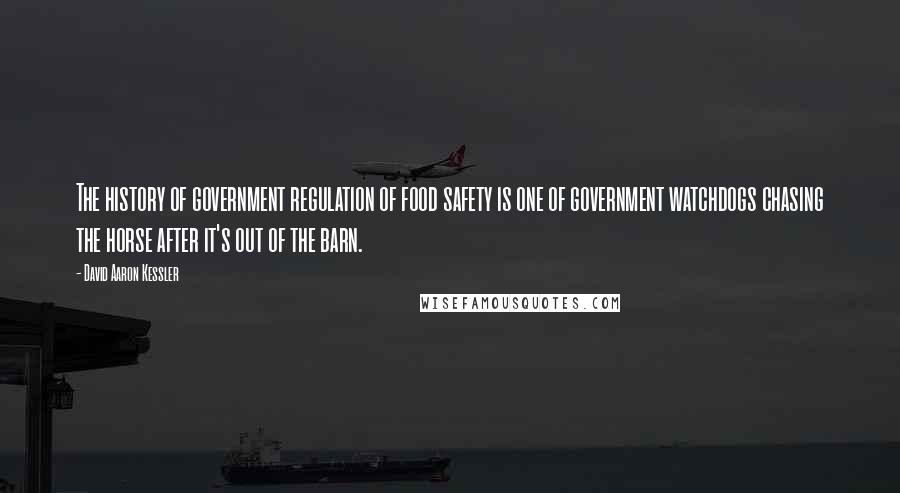 David Aaron Kessler Quotes: The history of government regulation of food safety is one of government watchdogs chasing the horse after it's out of the barn.