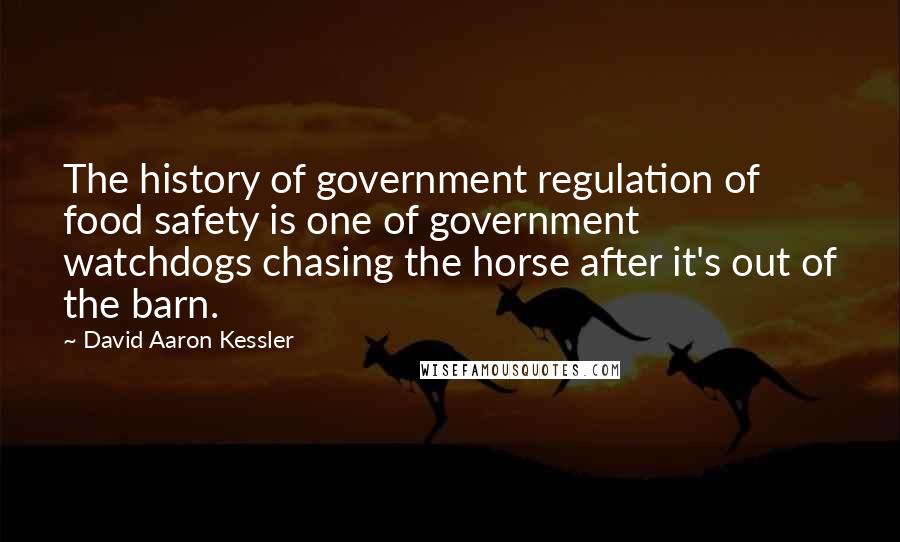 David Aaron Kessler Quotes: The history of government regulation of food safety is one of government watchdogs chasing the horse after it's out of the barn.