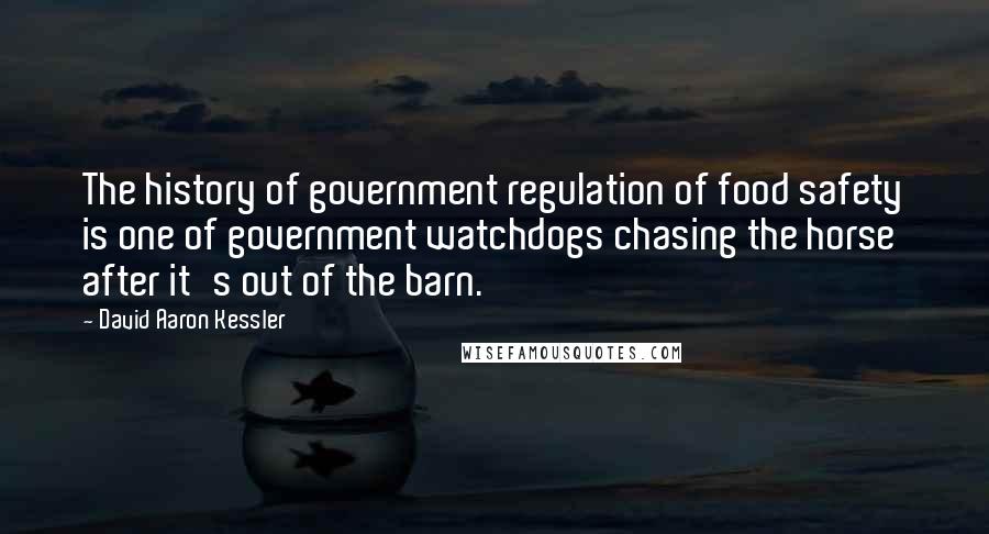 David Aaron Kessler Quotes: The history of government regulation of food safety is one of government watchdogs chasing the horse after it's out of the barn.