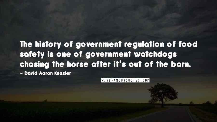 David Aaron Kessler Quotes: The history of government regulation of food safety is one of government watchdogs chasing the horse after it's out of the barn.