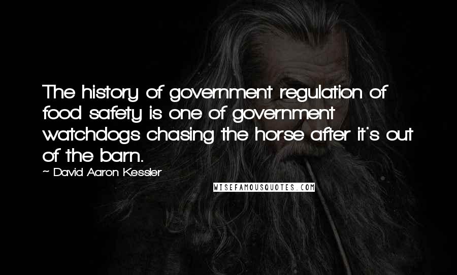 David Aaron Kessler Quotes: The history of government regulation of food safety is one of government watchdogs chasing the horse after it's out of the barn.