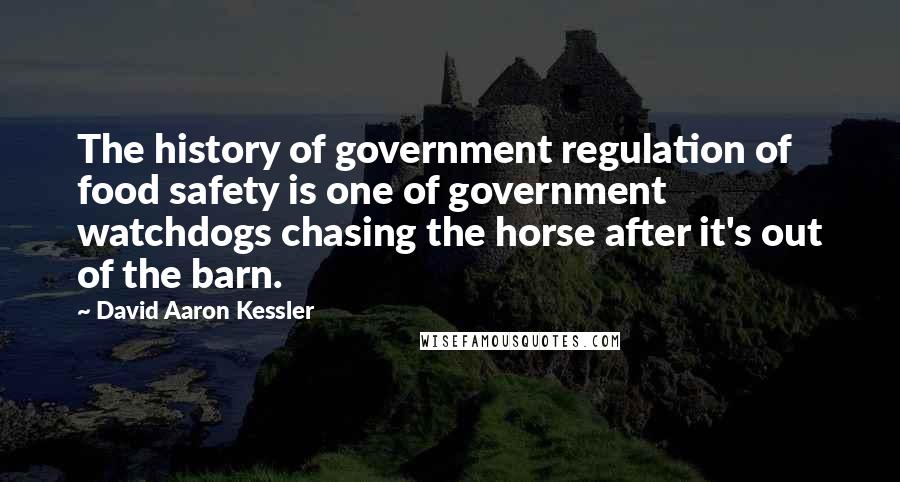 David Aaron Kessler Quotes: The history of government regulation of food safety is one of government watchdogs chasing the horse after it's out of the barn.