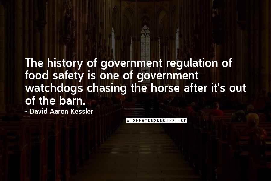 David Aaron Kessler Quotes: The history of government regulation of food safety is one of government watchdogs chasing the horse after it's out of the barn.