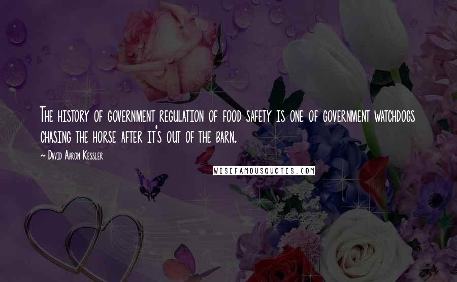 David Aaron Kessler Quotes: The history of government regulation of food safety is one of government watchdogs chasing the horse after it's out of the barn.