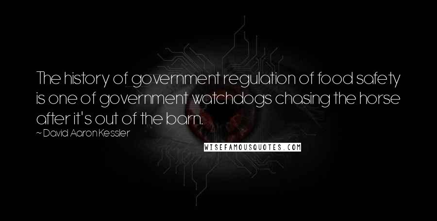 David Aaron Kessler Quotes: The history of government regulation of food safety is one of government watchdogs chasing the horse after it's out of the barn.