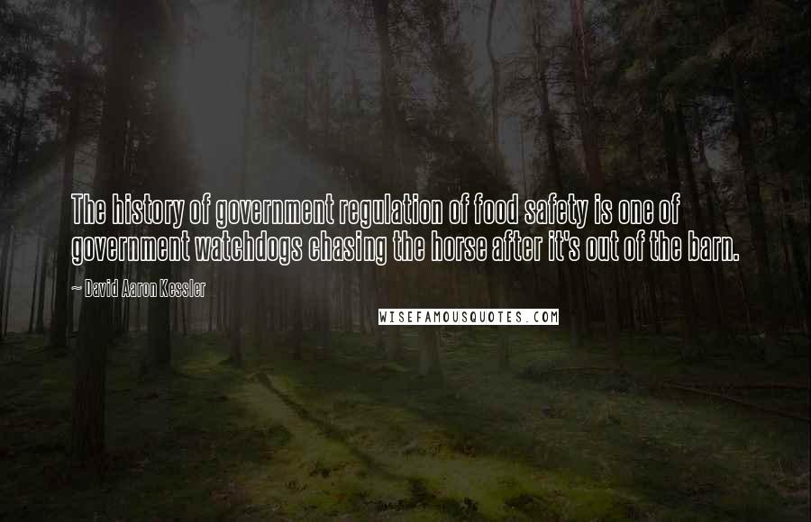 David Aaron Kessler Quotes: The history of government regulation of food safety is one of government watchdogs chasing the horse after it's out of the barn.