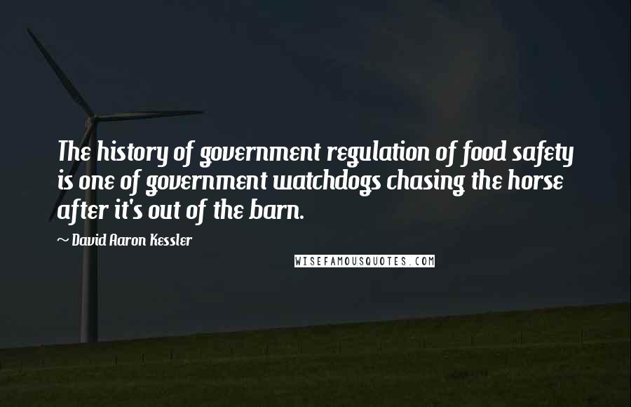 David Aaron Kessler Quotes: The history of government regulation of food safety is one of government watchdogs chasing the horse after it's out of the barn.