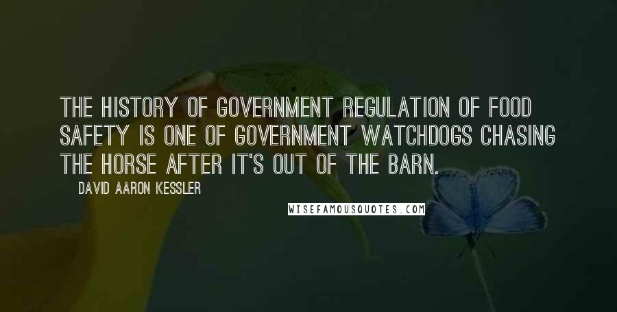 David Aaron Kessler Quotes: The history of government regulation of food safety is one of government watchdogs chasing the horse after it's out of the barn.