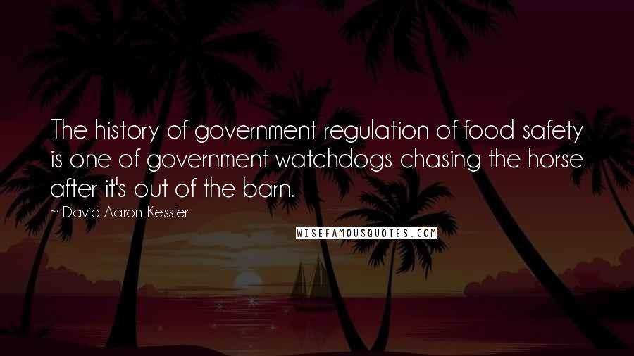 David Aaron Kessler Quotes: The history of government regulation of food safety is one of government watchdogs chasing the horse after it's out of the barn.