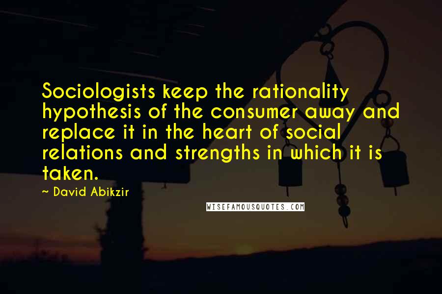 David Abikzir Quotes: Sociologists keep the rationality hypothesis of the consumer away and replace it in the heart of social relations and strengths in which it is taken.