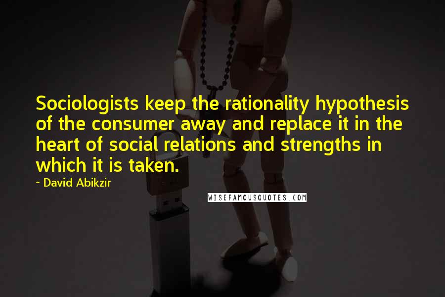 David Abikzir Quotes: Sociologists keep the rationality hypothesis of the consumer away and replace it in the heart of social relations and strengths in which it is taken.