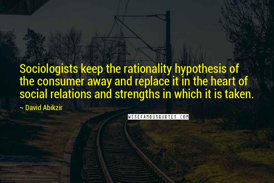 David Abikzir Quotes: Sociologists keep the rationality hypothesis of the consumer away and replace it in the heart of social relations and strengths in which it is taken.