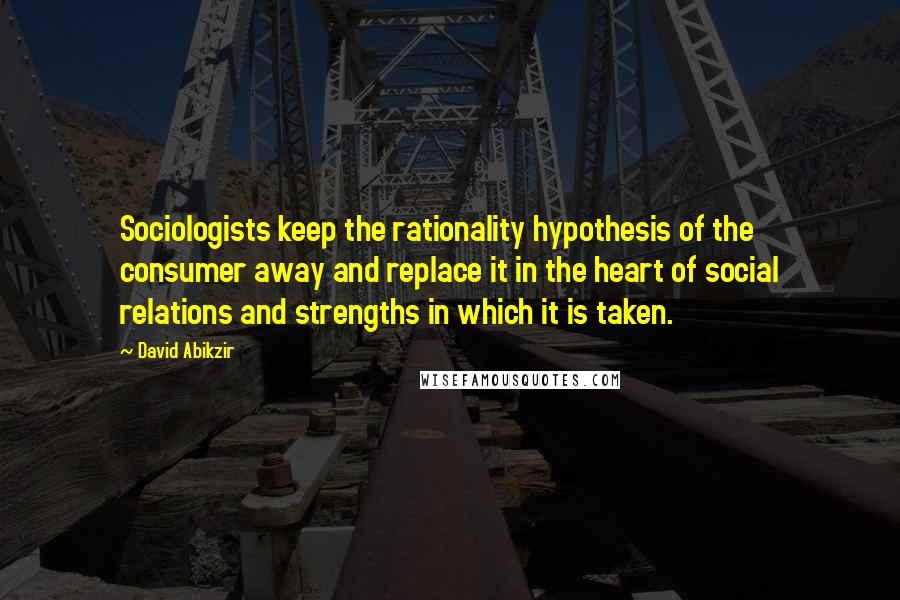 David Abikzir Quotes: Sociologists keep the rationality hypothesis of the consumer away and replace it in the heart of social relations and strengths in which it is taken.