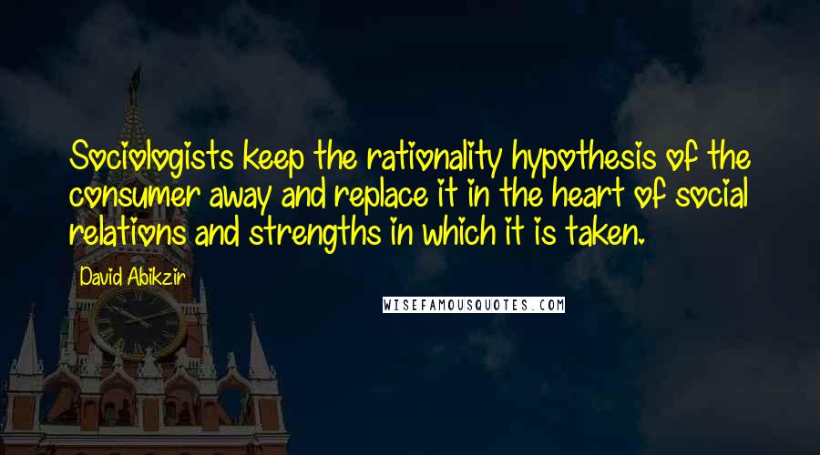 David Abikzir Quotes: Sociologists keep the rationality hypothesis of the consumer away and replace it in the heart of social relations and strengths in which it is taken.